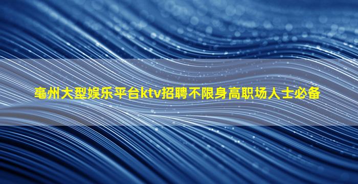 亳州大型娱乐平台ktv招聘不限身高职场人士必备