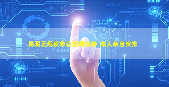 昆明正规夜总会招聘模特-本人亲自安排