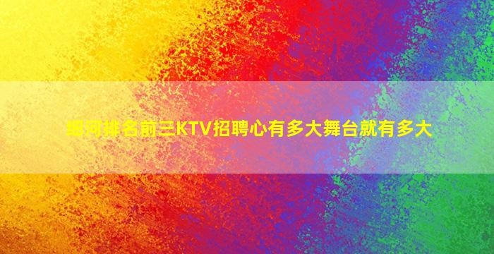 细河排名前三KTV招聘心有多大舞台就有多大