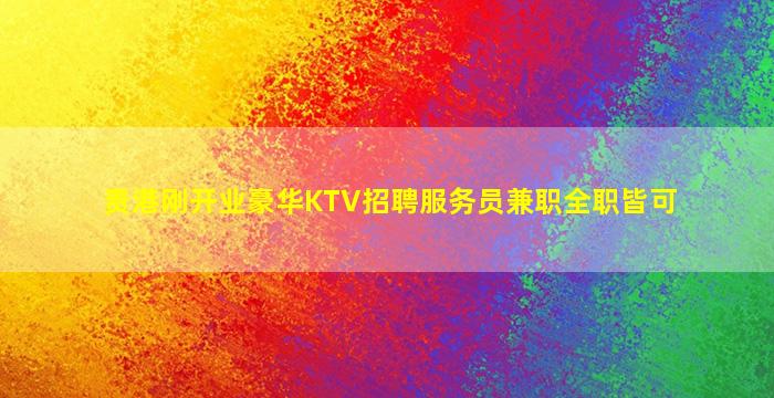 贵港刚开业豪华KTV招聘服务员兼职全职皆可